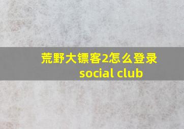 荒野大镖客2怎么登录social club